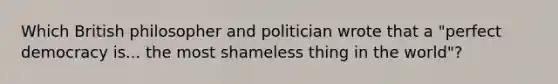 Which British philosopher and politician wrote that a "perfect democracy is... the most shameless thing in the world"?