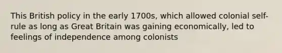 This British policy in the early 1700s, which allowed colonial self-rule as long as Great Britain was gaining economically, led to feelings of independence among colonists