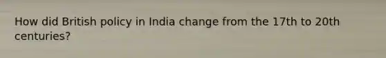 How did British policy in India change from the 17th to 20th centuries?