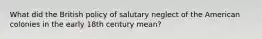 What did the British policy of salutary neglect of the American colonies in the early 18th century mean?