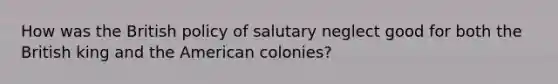 How was the British policy of salutary neglect good for both the British king and the American colonies?