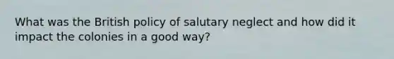 What was the British policy of salutary neglect and how did it impact the colonies in a good way?