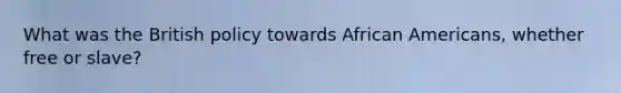 What was the British policy towards African Americans, whether free or slave?