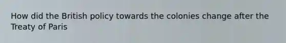 How did the British policy towards the colonies change after the Treaty of Paris