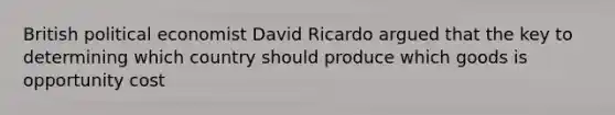 British political economist David Ricardo argued that the key to determining which country should produce which goods is opportunity cost