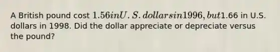 A British pound cost 1.56 in U.S. dollars in 1996, but1.66 in U.S. dollars in 1998. Did the dollar appreciate or depreciate versus the pound?