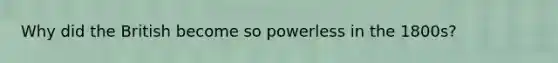 Why did the British become so powerless in the 1800s?