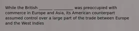 While the British _______ __________ was preoccupied with commerce in Europe and Asia, its American counterpart assumed control over a large part of the trade between Europe and the West Indies