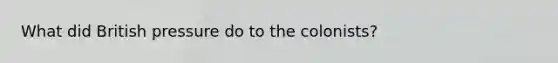 What did British pressure do to the colonists?