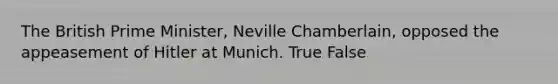 The British Prime Minister, Neville Chamberlain, opposed the appeasement of Hitler at Munich. True False