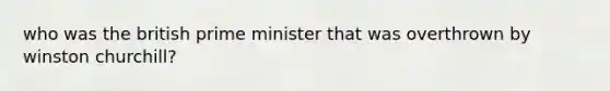 who was the british prime minister that was overthrown by winston churchill?