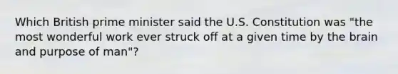 Which British prime minister said the U.S. Constitution was "the most wonderful work ever struck off at a given time by the brain and purpose of man"?