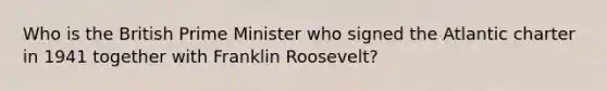 Who is the British Prime Minister who signed the Atlantic charter in 1941 together with Franklin Roosevelt?