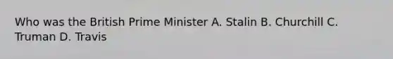 Who was the British Prime Minister A. Stalin B. Churchill C. Truman D. Travis