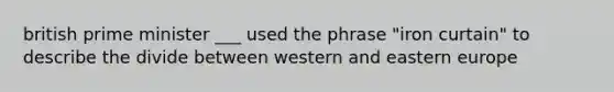 british prime minister ___ used the phrase "iron curtain" to describe the divide between western and eastern europe