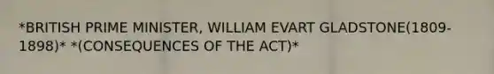 *BRITISH PRIME MINISTER, WILLIAM EVART GLADSTONE(1809-1898)* *(CONSEQUENCES OF THE ACT)*