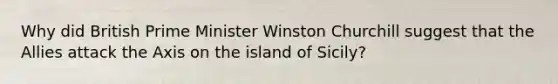 Why did British Prime Minister Winston Churchill suggest that the Allies attack the Axis on the island of Sicily?