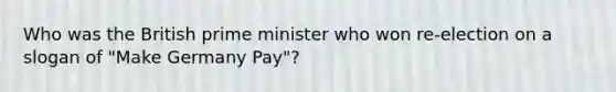 Who was the British prime minister who won re-election on a slogan of "Make Germany Pay"?