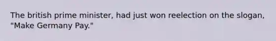 The british prime minister, had just won reelection on the slogan, "Make Germany Pay."
