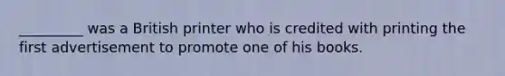 _________ was a British printer who is credited with printing the first advertisement to promote one of his books.