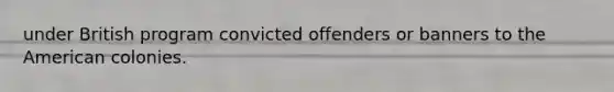 under British program convicted offenders or banners to the American colonies.