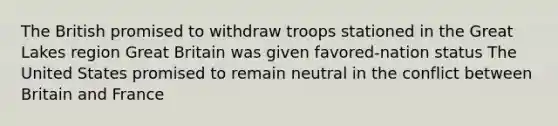 The British promised to withdraw troops stationed in the Great Lakes region Great Britain was given favored-nation status The United States promised to remain neutral in the conflict between Britain and France