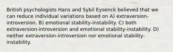 British psychologists Hans and Sybil Eysenck believed that we can reduce individual variations based on A) extraversion-introversion. B) emotional stability-instability. C) both extraversion-introversion and emotional stability-instability. D) neither extraversion-introversion nor emotional stability-instability.