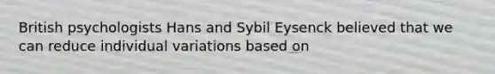 British psychologists Hans and Sybil Eysenck believed that we can reduce individual variations based on