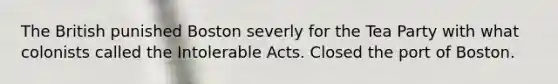 The British punished Boston severly for the Tea Party with what colonists called the Intolerable Acts. Closed the port of Boston.