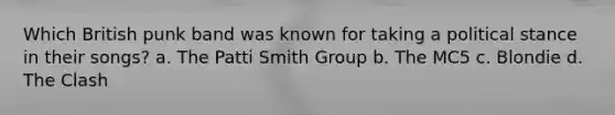 Which British punk band was known for taking a political stance in their songs? a. The Patti Smith Group b. The MC5 c. Blondie d. The Clash