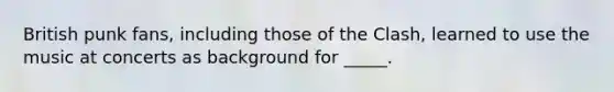 British punk fans, including those of the Clash, learned to use the music at concerts as background for _____.