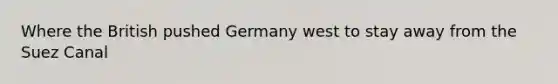 Where the British pushed Germany west to stay away from the Suez Canal