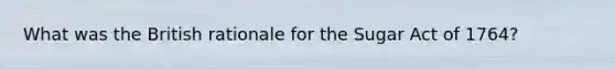 What was the British rationale for the Sugar Act of 1764?