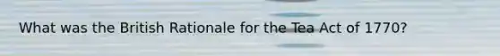 What was the British Rationale for the Tea Act of 1770?