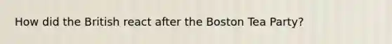 How did the British react after the <a href='https://www.questionai.com/knowledge/k3SwABBzMk-boston-tea-party' class='anchor-knowledge'>boston tea party</a>?