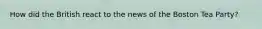 How did the British react to the news of the Boston Tea Party?