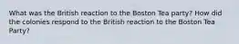 What was the British reaction to the Boston Tea party? How did the colonies respond to the British reaction to the Boston Tea Party?