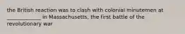 the British reaction was to clash with colonial minutemen at _____________ in Massachusetts, the first battle of the revolutionary war