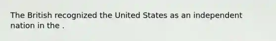 The British recognized the United States as an independent nation in the .