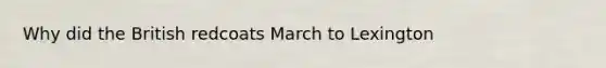 Why did the British redcoats March to Lexington