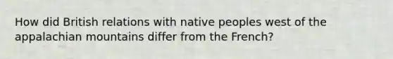 How did British relations with native peoples west of the appalachian mountains differ from the French?