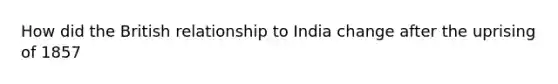 How did the British relationship to India change after the uprising of 1857