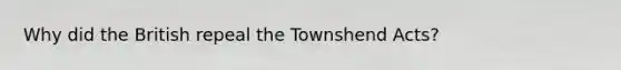 Why did the British repeal the Townshend Acts?