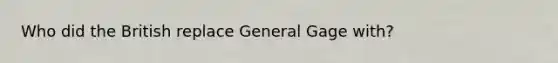 Who did the British replace General Gage with?