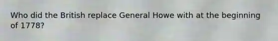 Who did the British replace General Howe with at the beginning of 1778?