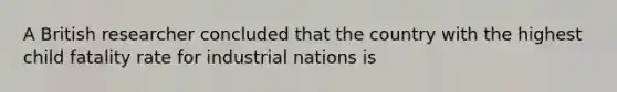 A British researcher concluded that the country with the highest child fatality rate for industrial nations is