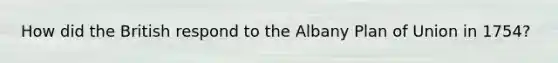 How did the British respond to the Albany Plan of Union in 1754?