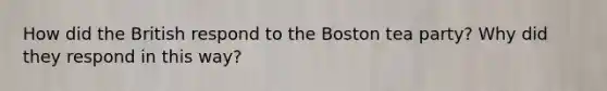 How did the British respond to the Boston tea party? Why did they respond in this way?