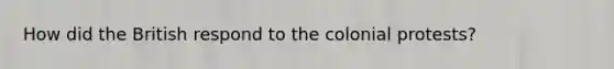 How did the British respond to the colonial protests?