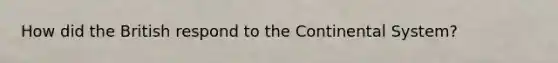 How did the British respond to the Continental System?